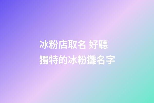 冰粉店取名 好聽獨特的冰粉攤名字-第1張-店鋪起名-玄機派